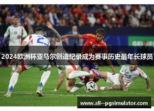 2024欧洲杯亚马尔创造纪录成为赛事历史最年长球员