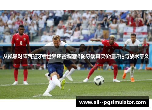 从凯恩对阵西班牙看世界杯赛场前锋防守端真实价值评估与战术意义