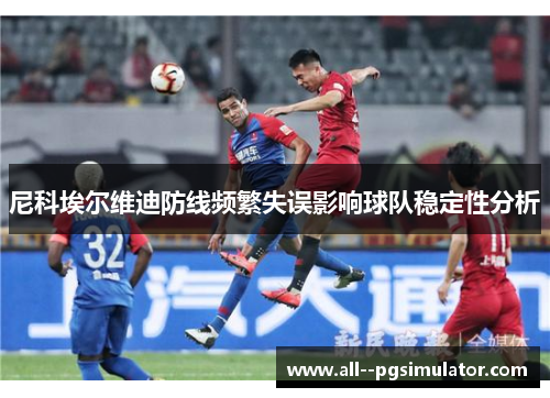尼科埃尔维迪防线频繁失误影响球队稳定性分析 尼科埃尔维迪防线频繁失误影响球队稳定性分析